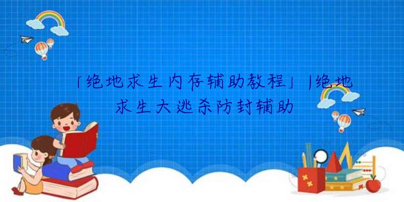 「绝地求生内存辅助教程」|绝地求生大逃杀防封辅助